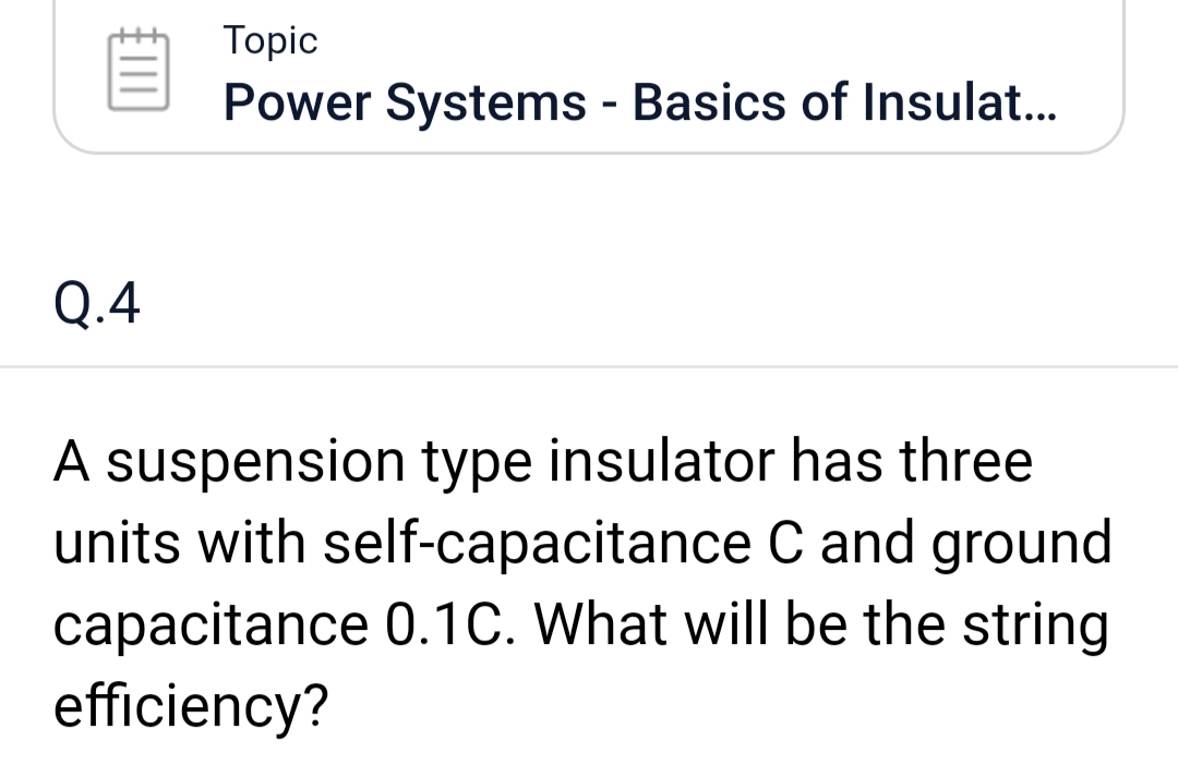 Q.4
Topic
Power Systems - Basics of Insulat...
A suspension type insulator has three
units with self-capacitance C and ground
capacitance 0.1C. What will be the string
efficiency?