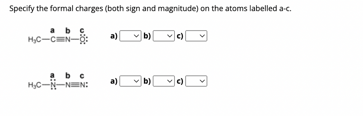 Specify the formal charges (both sign and magnitude) on the atoms labelled a-c.
a b с
H3C-C=N-Ö:
a
b c
..
H3C-N-NEN:
a)
a)
b) ✓C)
b)
O