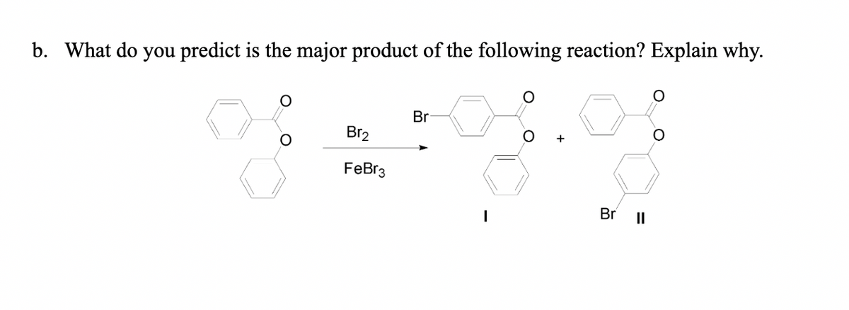 b. What do you predict is the major product of the following reaction? Explain why.
Br2
FeBr3
Br
+
I
Br II