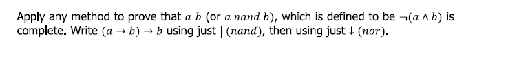 Apply any method to prove that a|b (or a nand b), which is defined to be ¬(a A b) is
complete. Write (a → b) → b using just | (nand), then using just I (nor).
