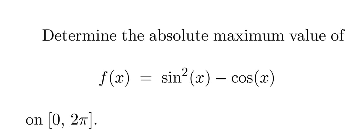 Determine the absolute maximum value of
on [0, 2π].
f(x) sin² (x) - cos(x)
=