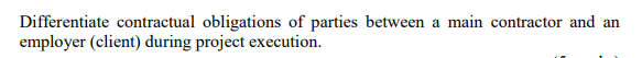 Differentiate contractual obligations of parties between a main contractor and an
employer (client) during project execution.
