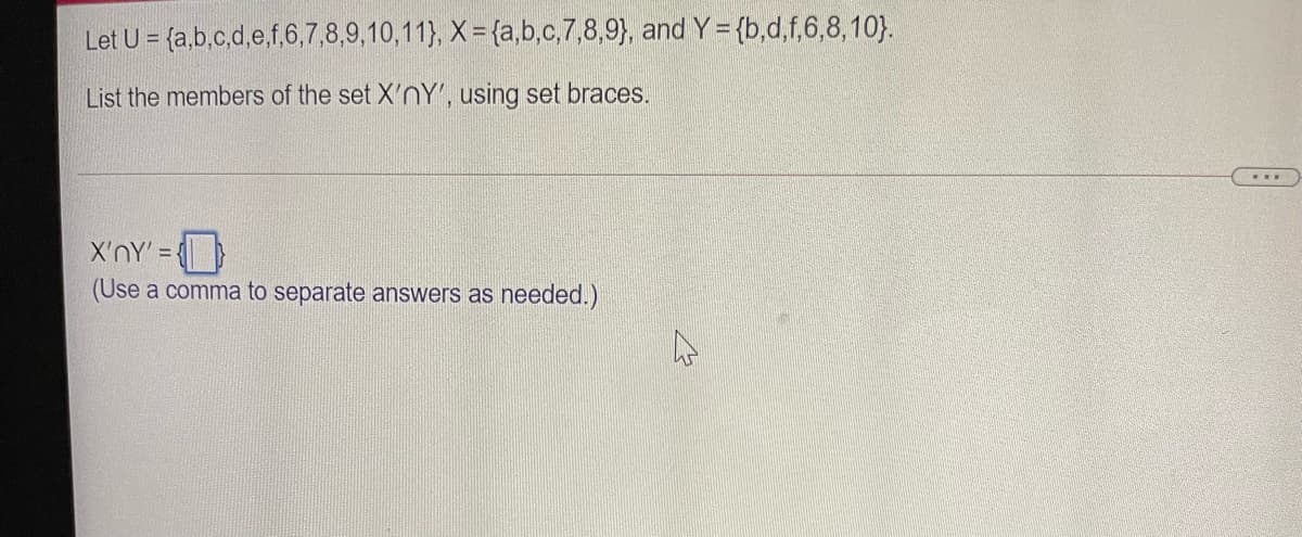 Let U = (a,b,c,d,e.f,6,7,8,9,10,11), X= {a,b,c,7,8,9), and Y = {b,d,f,6,8,10}.
List the members of the set X'nY', using set braces.
X'nY' =
(Use a comma to separate answers as needed.)
