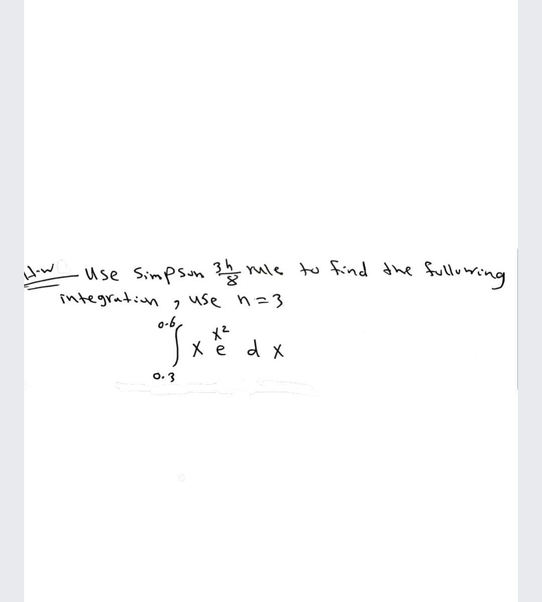 How
use Simpsun mle to find the
integration 2 use n=3
fulluring
o-6,
メ2
d x
X e
0. 3
