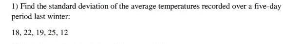 1) Find the standard deviation of the average temperatures recorded over a five-day
period last winter:
18, 22, 19, 25, 12
