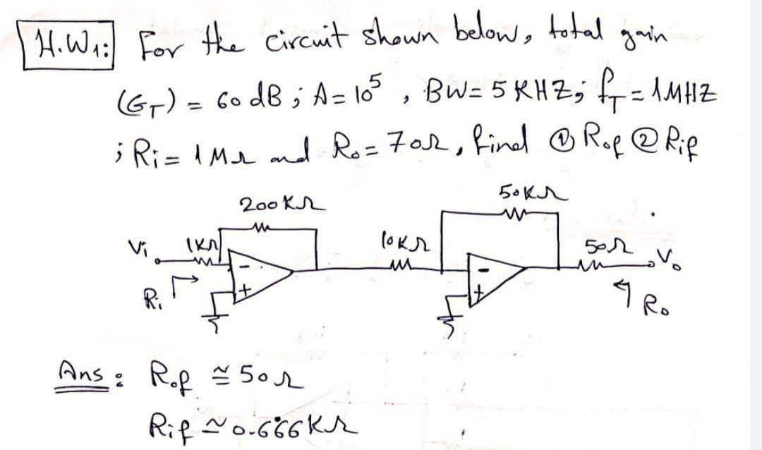 gain
H. W₁: For the circuit shown below, total
(G₁) = 60 dB; A = 105, BW= 5KHZ; f₁ = 1MHZ
; Ri= 1 Mr and Ro= 70sh, find ® Rof @ Rif
50 кл
200kr
M
Ans: Rp 50r
Rif ~0.666Kr
кл
рокл
un
501
4 Ro