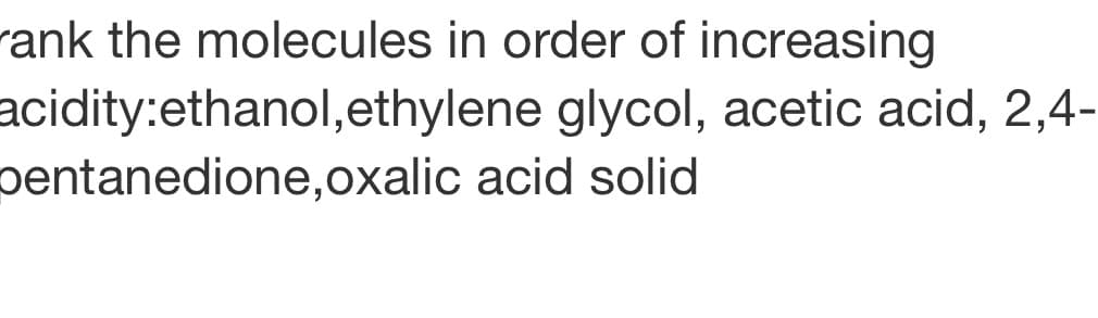 rank the molecules in order of increasing
acidity:ethanol,ethylene glycol, acetic acid, 2,4-
pentanedione,oxalic acid solid
