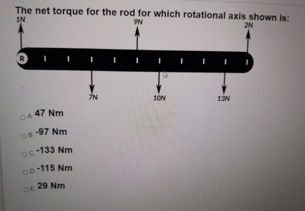 The net torque for the rod for which rotational axis shown is:
1N
N6
2N
R
ŻN
10N
13N
47 Nm
OA
-97 Nm
OB.
oc-133 Nm
-115 Nm
OD
29 Nm
OE
