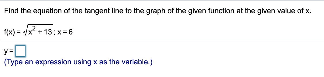 Find the equation of the tangent line to the graph of the given function at the given value of x.
f(x) = Vx + 13; x - 6
D
y =
(Type an expression using x as the variable.)
