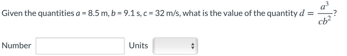 a³
Given the quantities a = 8.5 m, b = 9.1 s, c = 32 m/s, what is the value of the quantity d
Number
Ch2
Units
