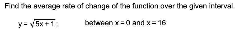 Find the average rate of change of the function over the given interval.
between x =0 and x = 16
y = V5x + 1;
