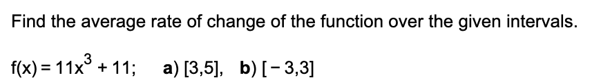 Find the average rate of change of the function over the given intervals.
3
f(x) = 11x° + 11;
a) [3,5], b) [- 3,3]
