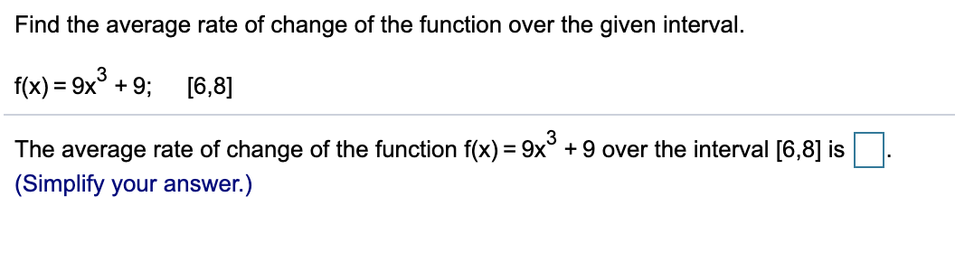 Find the average rate of change of the function over the given interval.
f(x) = 9x° + 9;
[6,8]
%3D
The average rate of change of the function f(x) = 9x° + 9 over the interval [6,8] is
(Simplify your answer.)
