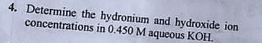 4. Determine the hydronium and hydroxide ion
in 0.450 M aqueous KOH.
concentrations