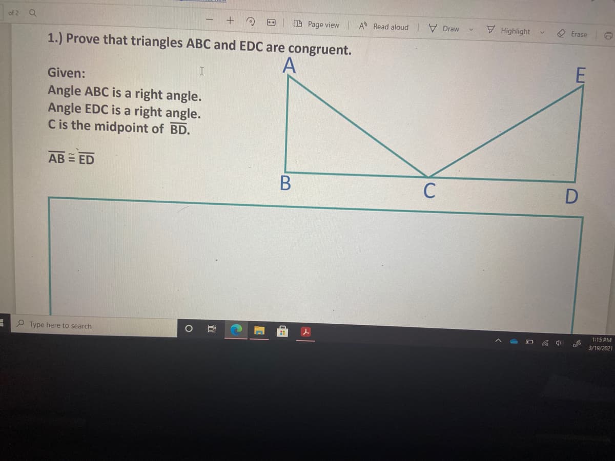 of 2 Q
+
D Page view
A Read aloud V Draw
F Highlight
O Erase
1.) Prove that triangles ABC and EDC are congruent.
A
Given:
Angle ABC is a right angle.
Angle EDC is a right angle.
Cis the midpoint of BD.
AB = ED
C
D
P Type here to search
1:15 PM
中
3/19/2021
立
