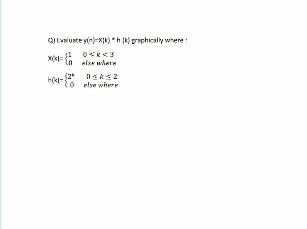 Q) Evaluate y(n)=X(k) * h (k) graphically where:
0 < k < 3
X(k)= {6
else where
* 0<k<2
else where
h(k)=
