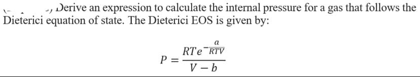 Derive an expression to calculate the internal pressure for a gas that follows the
Dieterici equation of state. The Dieterici EOS is given by:
a
RTe RTV
P =
V-b