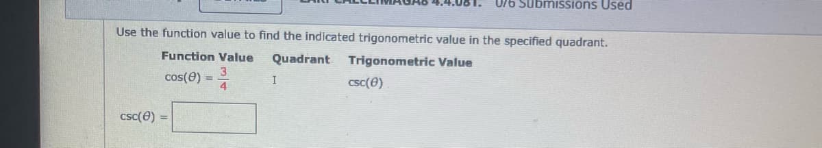U/6 SubmisSions Used
Use the function value to find the indicated trigonometric value in the specified quadrant.
Function Value
Quadrant
Trigonometric Value
3
cos(0) = =
I
csc(e)
csc(e) =
