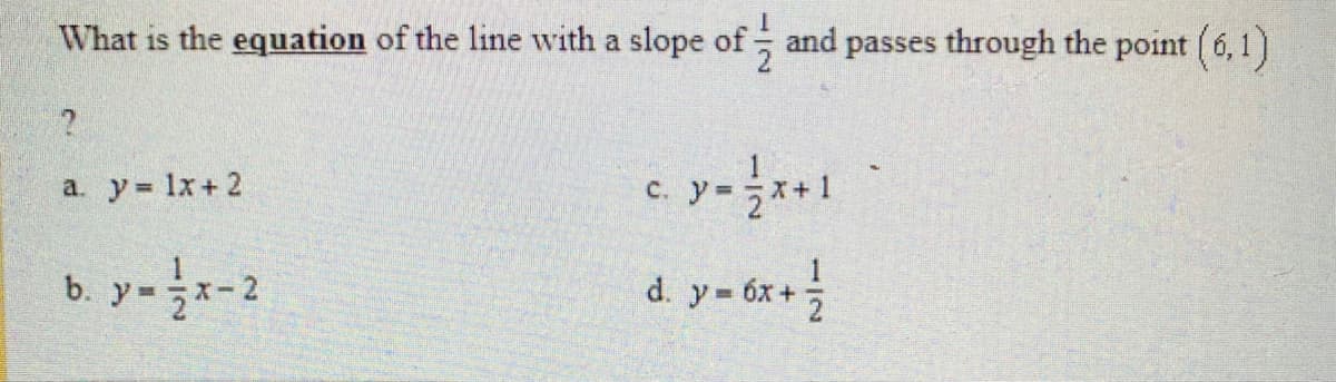 What is the equation of the line with a slope of
and passes through the point (6,1)
a. y lx+ 2
C.
d. y= 6x+
b. y=

