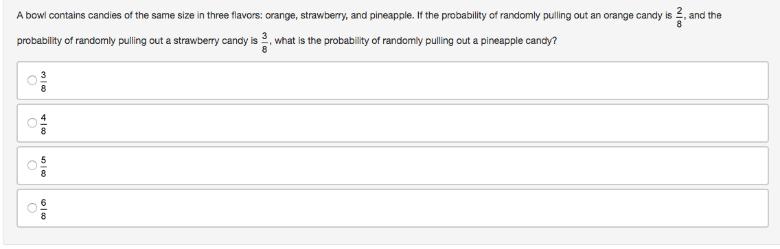 A bowl contains candies of the same size in three flavors: orange, strawberry, and pineapple. If the probability of randomly pulling out an orange candy is
and the
8
probability of randomly pulling out a strawberry candy is
2, what is the probability of randomly pulling out a pineapple candy?
3
8
8
