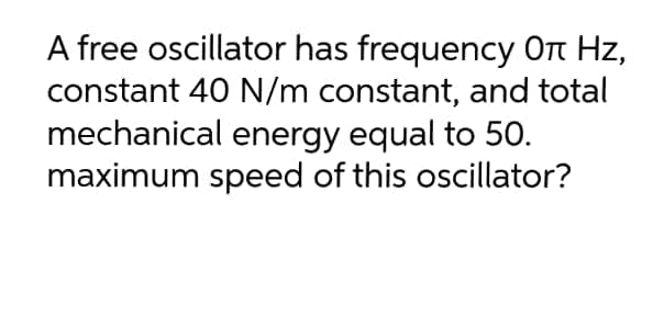 A free oscillator has frequency Ot Hz,
constant 40 N/m constant, and total
mechanical energy equal to 50.
maximum speed of this oscillator?
