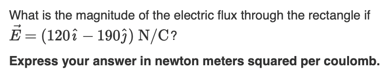 What is the magnitude of the electric flux through the rectangle if
E = (120î – 1903) N/C?
%3D
Express your answer in newton meters squared per coulomb.
