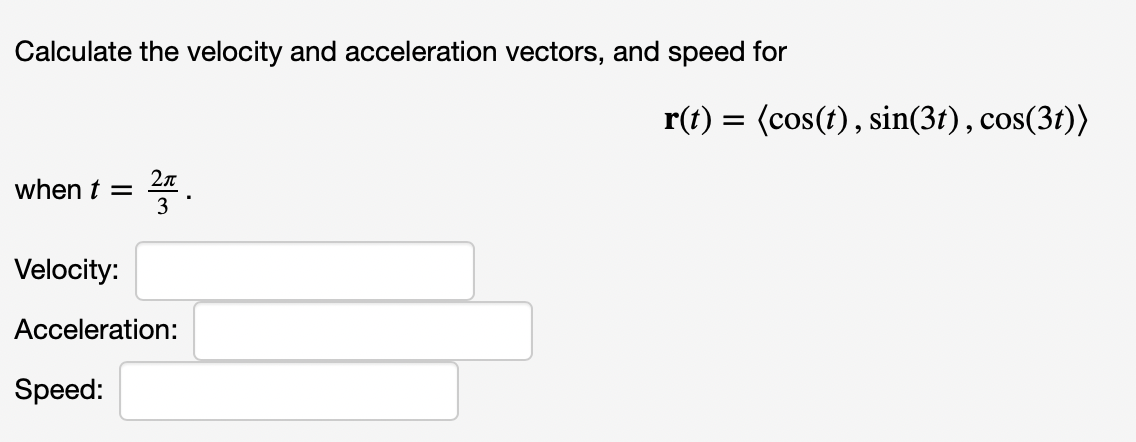 Calculate the velocity and acceleration vectors, and speed for
r(t) = (cos(t), sin(3t), cos(3t))
when t =
2n
3
Velocity:
Acceleration:
Speed:
