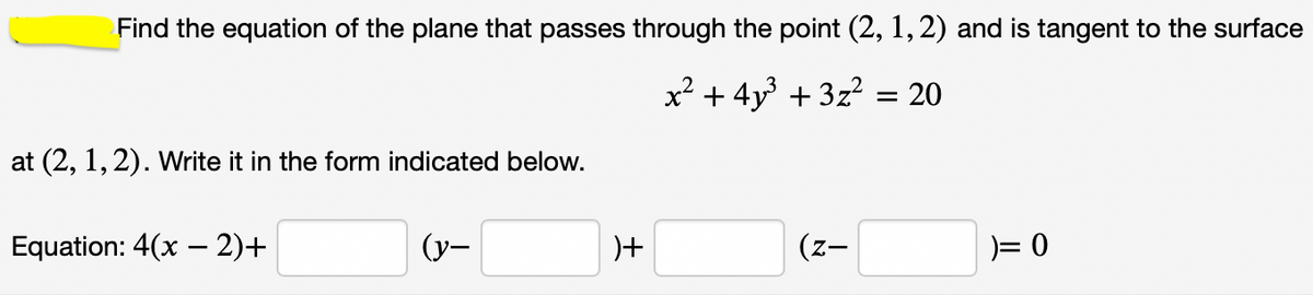 Find the equation of the plane that passes through the point (2, 1,2) and is tangent to the surface
x² + 4y + 3z?
= 20
at (2, 1,2). Write it in the form indicated below.
Equation: 4(x – 2)+
(y-
(z-
)= 0
