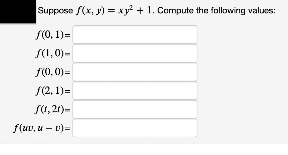 Suppose f(x, y) = xy² + 1. Compute the following values:
f(0, 1)=
f(1,0)=
f(0, 0)=
f(2, 1)=
f(t, 2t)=
f (uw, и — v)-
