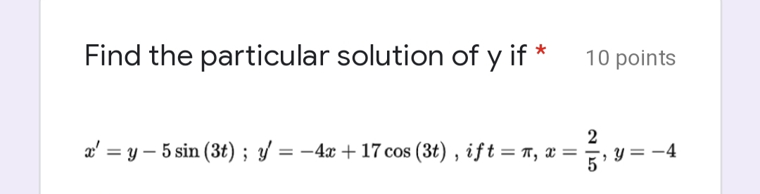 Find the particular solution of y if *
10 points
2
æ' = y – 5 sin (3t) ; y = -4x + 17 cos (3t) , ift = r, x
y = -4
5'
