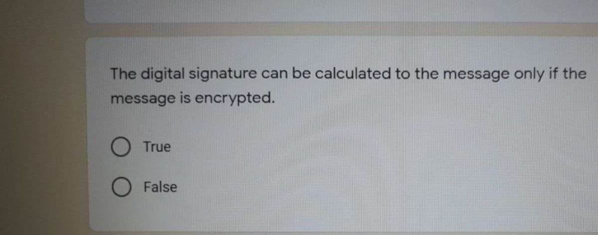 The digital signature can be calculated to the message only if the
message is encrypted.
O True
False
