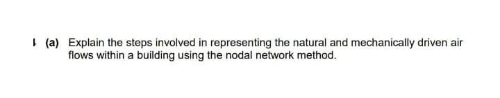 I (a) Explain the steps involved in representing the natural and mechanically driven air
flows within a building using the nodal network method.
