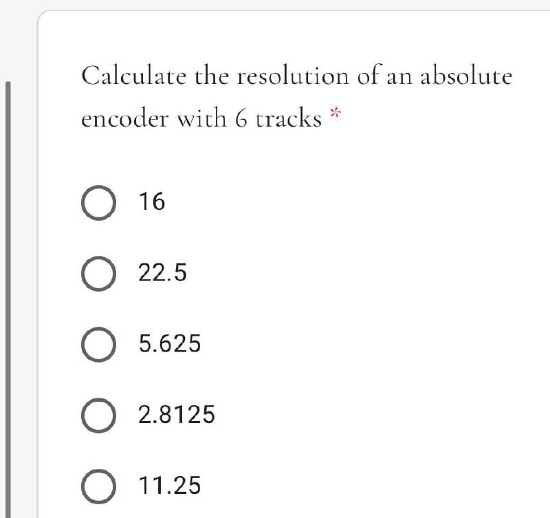 Calculate the resolution of an absolute
encoder with 6 tracks
O 16
O 22.5
O 5.625
O 2.8125
11.25
