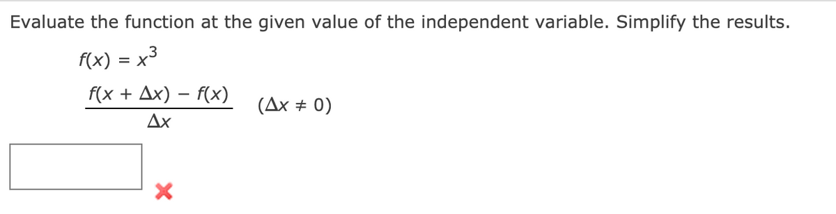 Evaluate the function at the given value of the independent variable. Simplify the results.
f(x) = x3
f(x + Ax) – f(x)
(Ax # 0)
Ax
