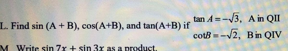 tan A =-3, A in QII
L. Find sin (A+ B), cos(A+B), and tan(A+B) if
cotB =-V2, B in QIV
M Write sin 7x + sin 3x as a product.
