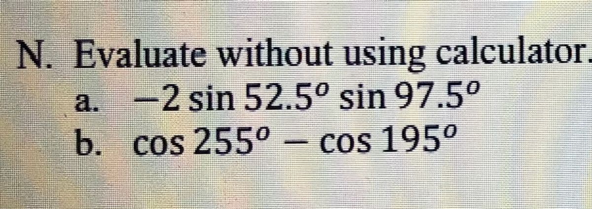 N. Evaluate without using calculator.
a. -2 sin 52.5° sin 97.5°
b. cos 255° – cos 195°
