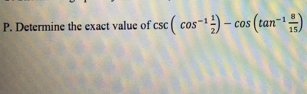 P. Determine the exact value of csc ( cos-)- cos (tan-
)
COS
1.
8.
15
