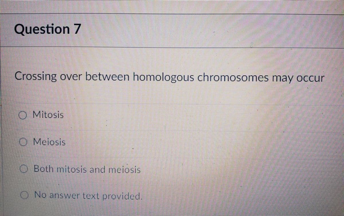 Question 7
Crossing over between homologous chromosomes may occur
Mitosis
Melosis
Both mitosis and meiosis
No answer text provided.