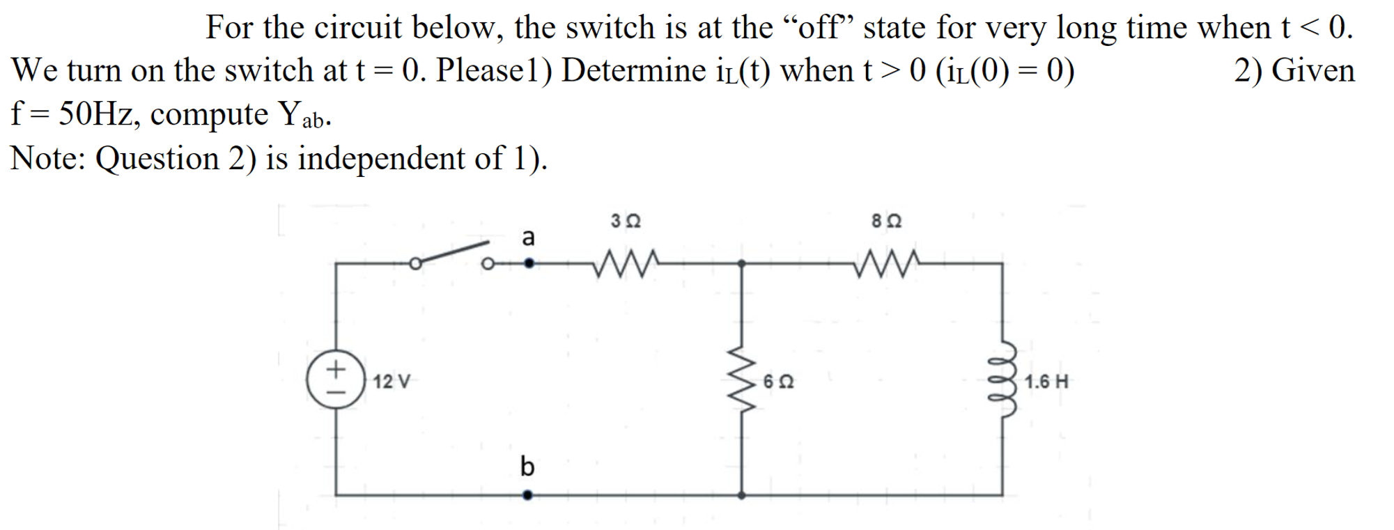 For the circuit below, the switch is at the "off° state for very long time whent<0.
We turn on the switch at t = 0. Please1) Determine iL(t) when t>0 (iL(0) = 0)
f= 50HZ, compute Yab.
Note: Question 2) is independent of 1).
2) Given
%3D
a
30
80
12 V
1.6 H
60
b
