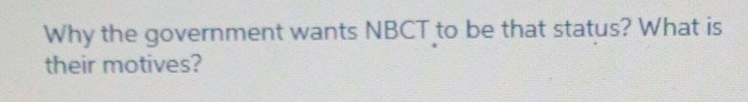 Why the government wants NBCT to be that status? What is
their motives?
