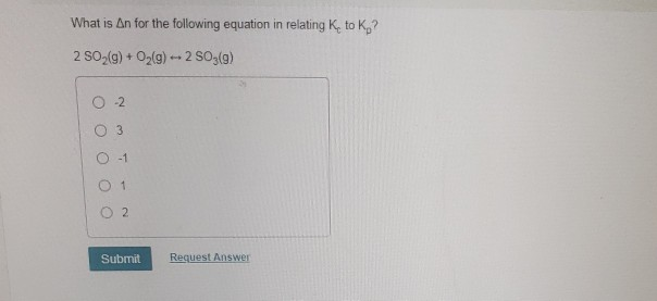 What is An for the following equation in relating K, to K,?
2 SO,(g) + O2(g) - 2 SO (g)
O 2
3.
O -1
1.
Submit
Request Answer
