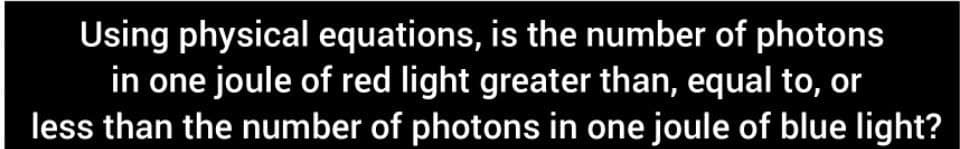Using physical equations, is the number of photons
in one joule of red light greater than, equal to, or
less than the number of photons in one joule of blue light?