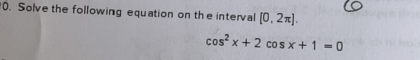 10. Solve the following equ ation on the interval [0, 27].
cos x + 2 cos x+1 = 0
