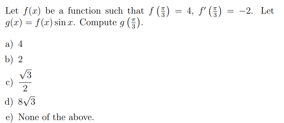 Let f(x) be a function such that f () = 4, f' () = -2. Let
g(x) = f(x) sin x. Compute g ().
а) 4
b) 2
V3
c)
2
d) 8/3
e) None of the above.
