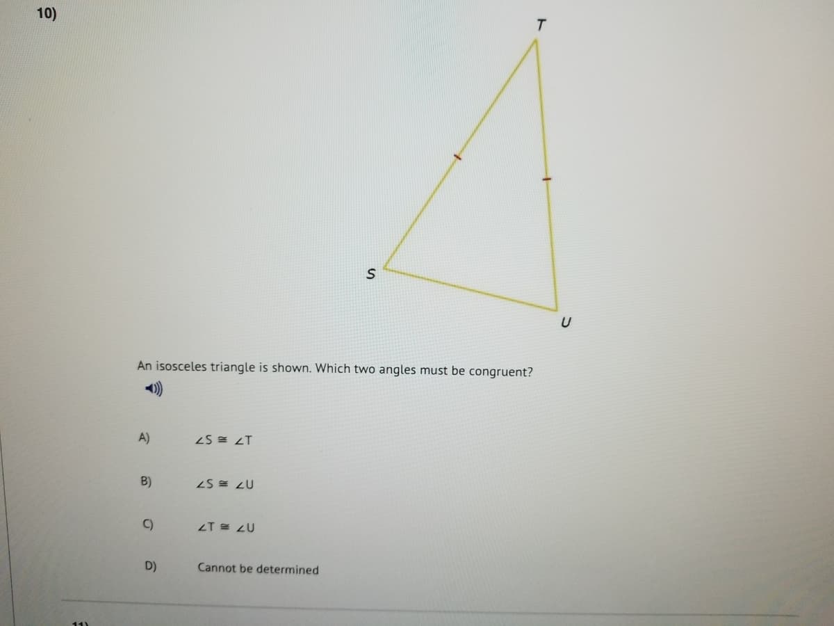 10)
T.
An isosceles triangle is shown. Which two angles must be congruent?
)
A)
17 = S7
B)
2S = ZU
C)
ZT E LU
D)
Cannot be determined
