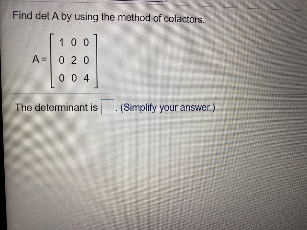 Find det A by using the method of cofactors.
10 0
A =0 2 0
0 0 4
The determinant is. (Simplify your answer.)
