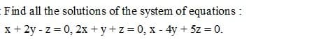 Find all the solutions of the system of equations :
x + 2y - z = 0, 2x + y+z = 0, x - 4y + 5z = 0.

