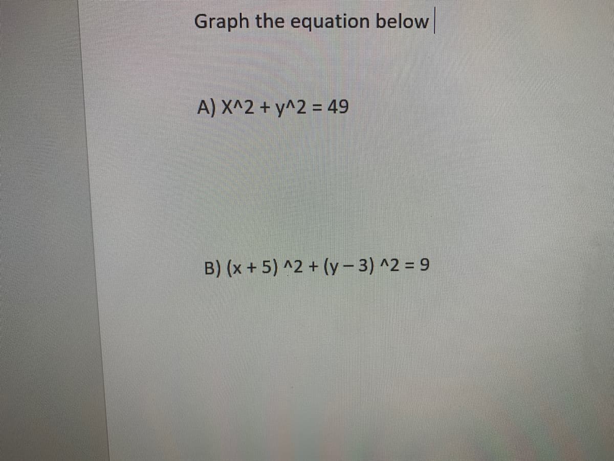 Graph the equation below
A) X^2 + y^2 = 49
B) (x + 5) ^2 + (y– 3) ^2 = 9
