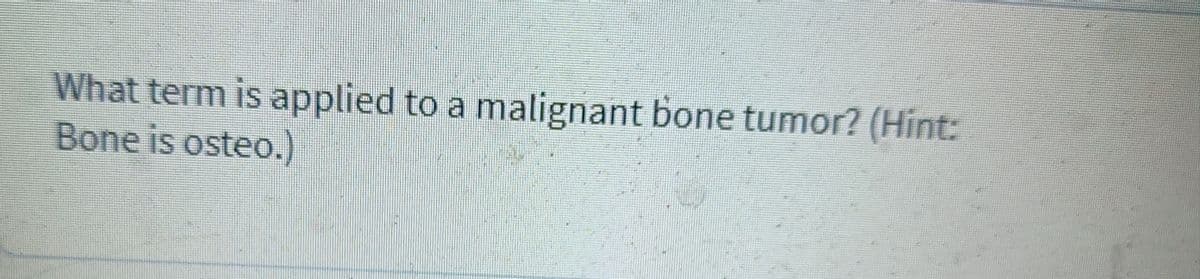 What term is applied to a malignant bone tumor? (Hint:
Bone is osteo.)
