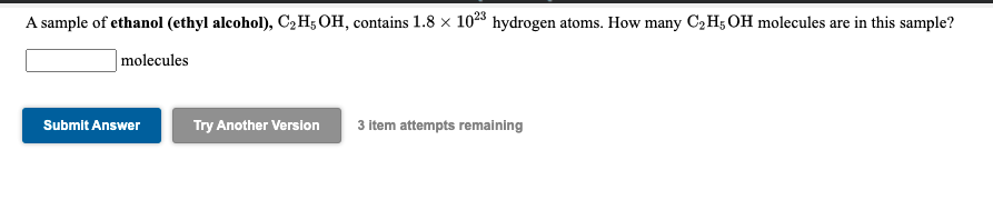 A sample of ethanol (ethyl alcohol), C2H5 OH, contains 1.8 × 1023 hydrogen atoms. How many C2H; OH molecules are in this sample?
|molecules
Submit Answer
Try Another Version
3 item attempts remaining
